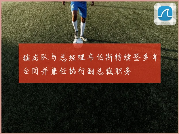 猛龙队与总经理韦伯斯特续签多年合同并兼任执行副总裁职务