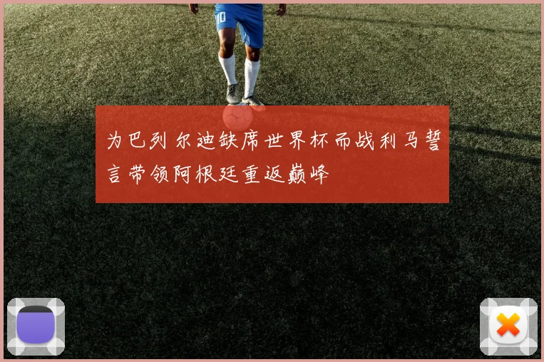 为巴列尔迪缺席世界杯而战利马誓言带领阿根廷重返巅峰