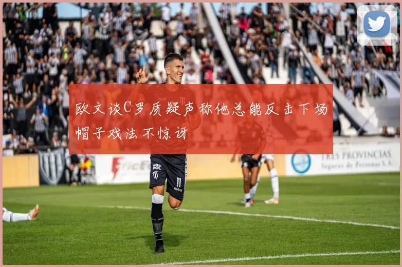 欧文谈C罗质疑声称他总能反击下场帽子戏法不惊讶