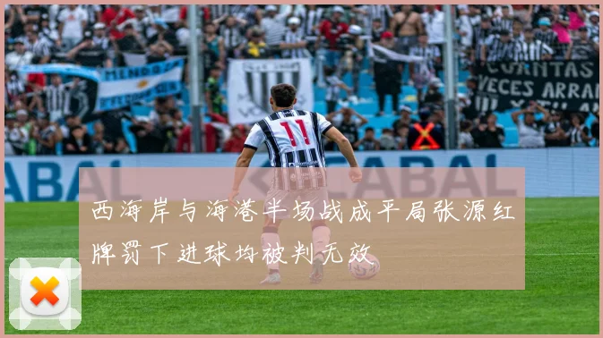 西海岸与海港半场战成平局张源红牌罚下进球均被判无效