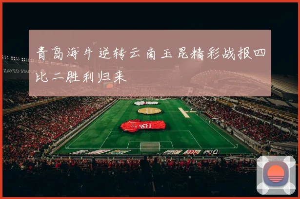 青岛海牛逆转云南玉昆精彩战报四比二胜利归来