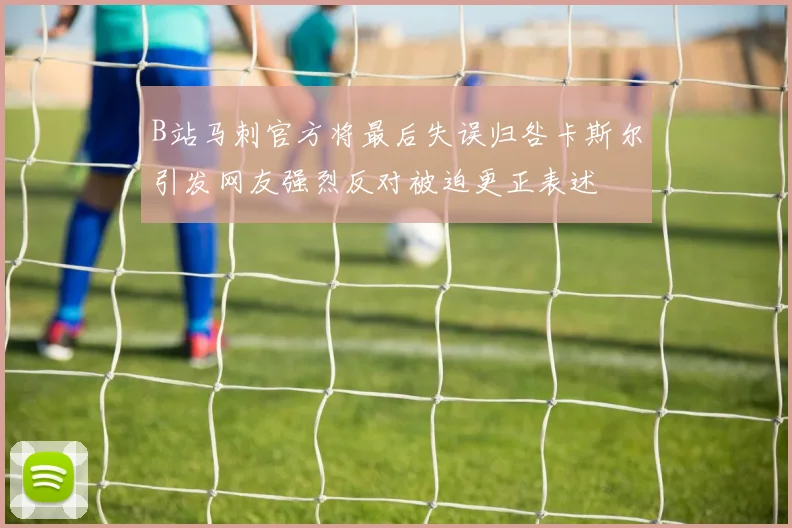 B站马刺官方将最后失误归咎卡斯尔引发网友强烈反对被迫更正表述