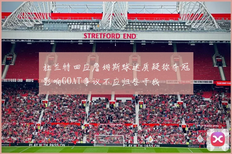 杜兰特回应詹姆斯球迷质疑称夺冠影响GOAT争议不应归咎于我