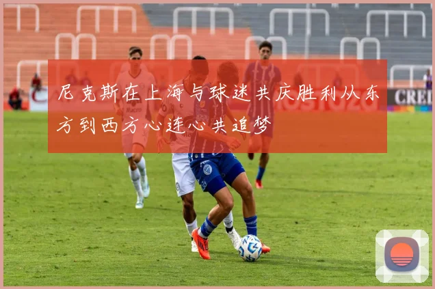尼克斯在上海与球迷共庆胜利从东方到西方心连心共追梦
