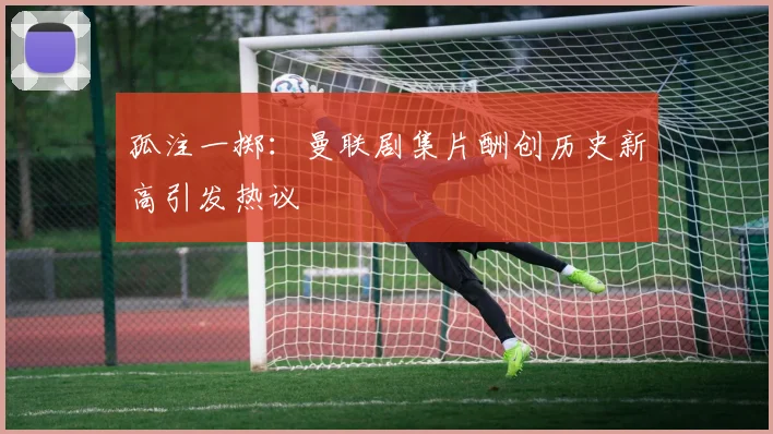 孤注一掷：曼联剧集片酬创历史新高引发热议
