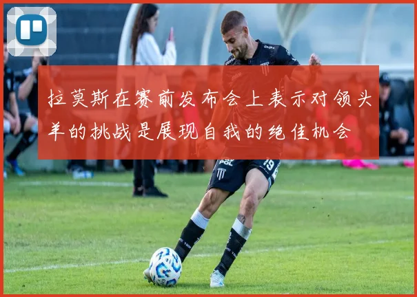 拉莫斯在赛前发布会上表示对领头羊的挑战是展现自我的绝佳机会