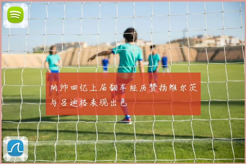 纳帅回忆上届翻车经历赞扬维尔茨与吕迪格表现出色