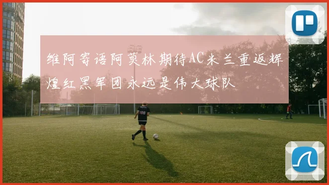 维阿寄语阿莫林期待AC米兰重返辉煌红黑军团永远是伟大球队