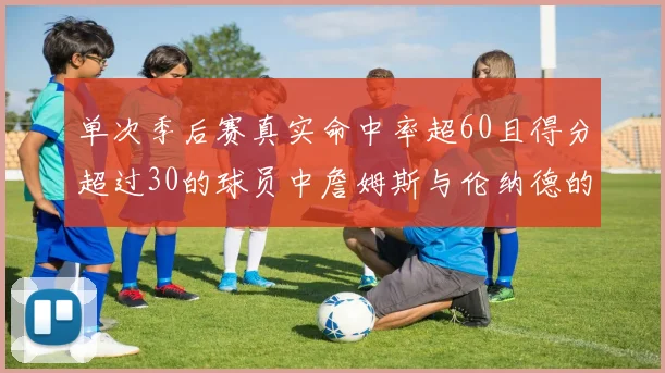 单次季后赛真实命中率超60且得分超过30的球员中詹姆斯与伦纳德的传奇表现