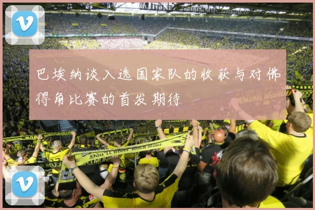 巴埃纳谈入选国家队的收获与对佛得角比赛的首发期待