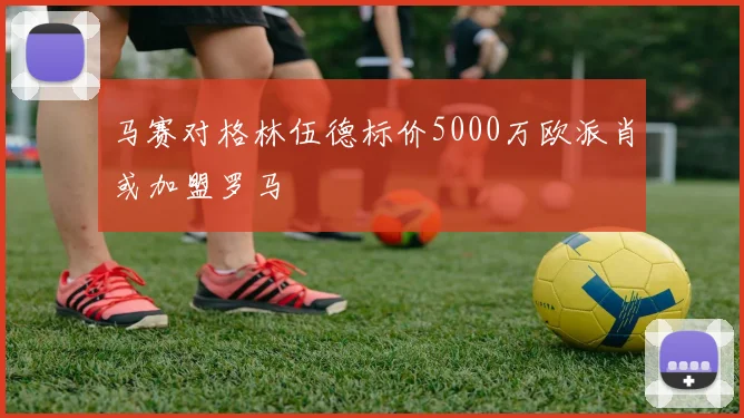 马赛对格林伍德标价5000万欧派肖或加盟罗马