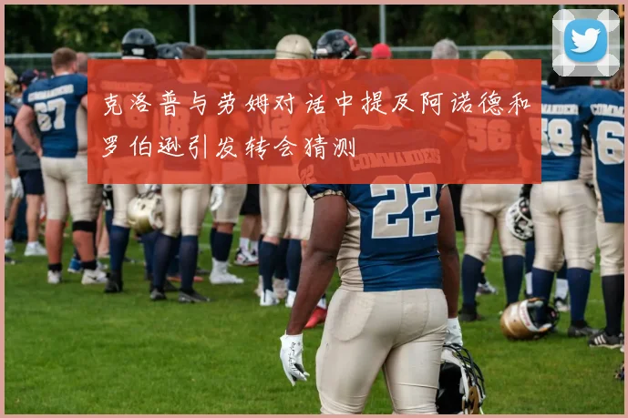 克洛普与劳姆对话中提及阿诺德和罗伯逊引发转会猜测