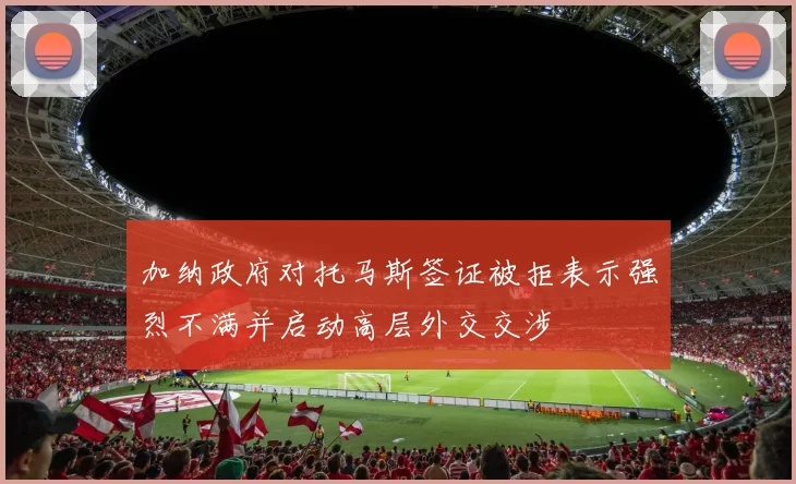 加纳政府对托马斯签证被拒表示强烈不满并启动高层外交交涉