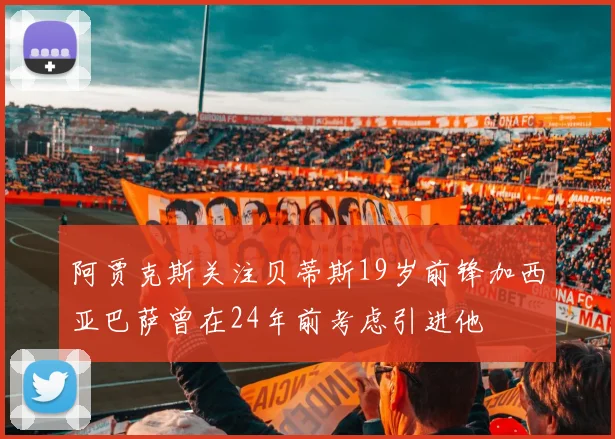 阿贾克斯关注贝蒂斯19岁前锋加西亚巴萨曾在24年前考虑引进他