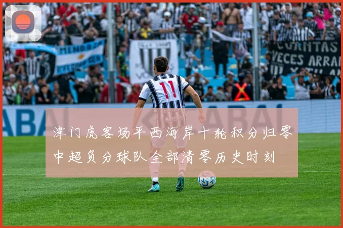 津门虎客场平西海岸十轮积分归零中超负分球队全部清零历史时刻