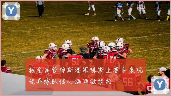 掘金高管称斯潘塞琼斯上赛季表现优异球队信心满满欲续约