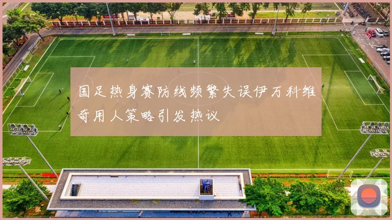 国足热身赛防线频繁失误伊万科维奇用人策略引发热议