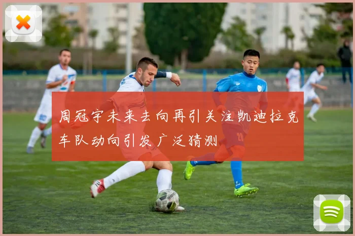 周冠宇未来去向再引关注凯迪拉克车队动向引发广泛猜测
