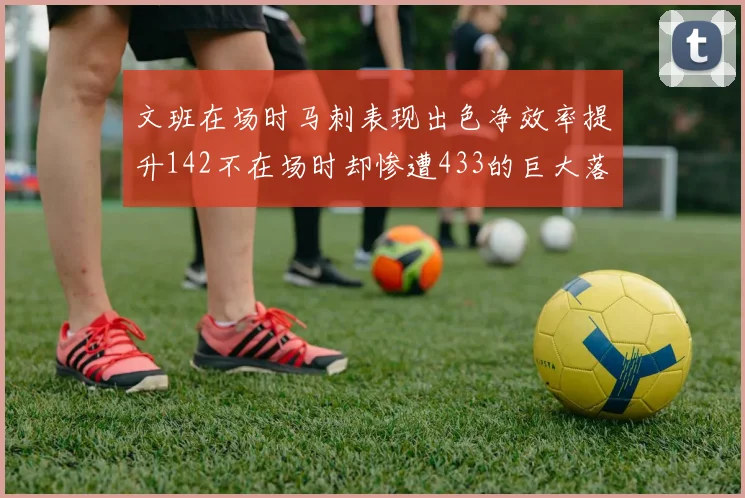 文班在场时马刺表现出色净效率提升142不在场时却惨遭433的巨大落差