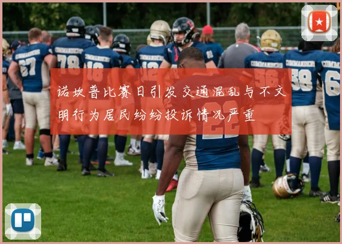 诺坎普比赛日引发交通混乱与不文明行为居民纷纷投诉情况严重