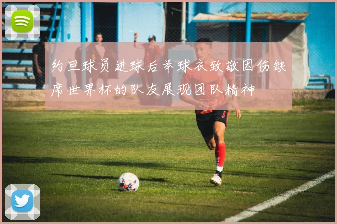 约旦球员进球后举球衣致敬因伤缺席世界杯的队友展现团队精神