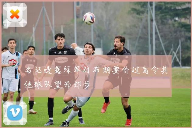 名记透露绿军对布朗要价过高令其他球队望而却步