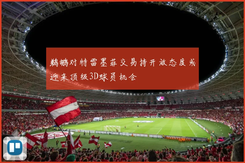 鹈鹕对特雷墨菲交易持开放态度或迎来顶级3D球员机会