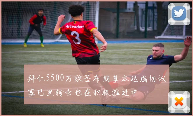 拜仁5500万欧签布朗基本达成协议塞巴里转会也在积极推进中